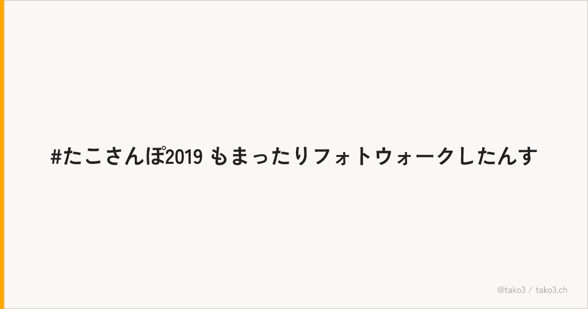 #たこさんぽ2019 もまったりフォトウォークしたんす